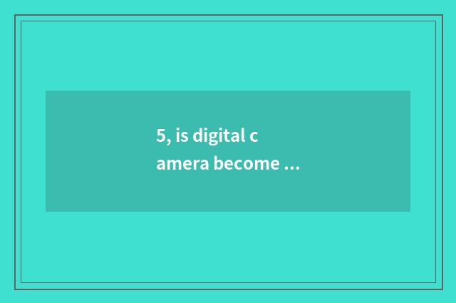 5, is digital camera become what is resembling a principle?