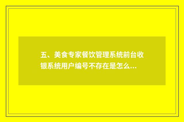 五、美食专家餐饮管理系统前台收银系统用户编号不存在是怎么回事？