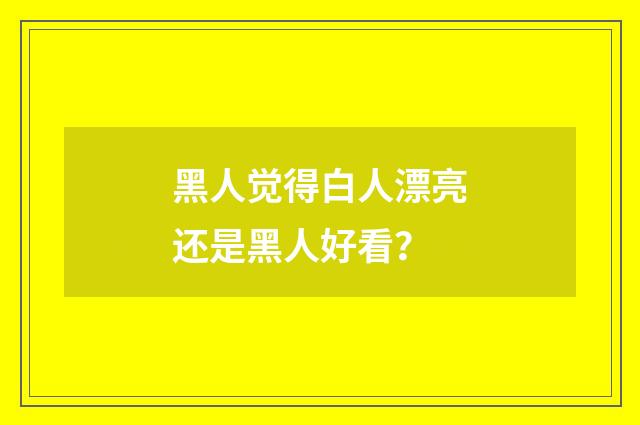 黑人觉得白人漂亮还是黑人好看？