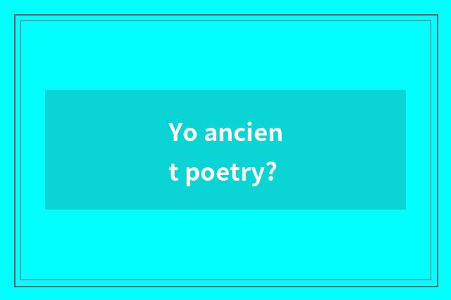 Yo ancient poetry?