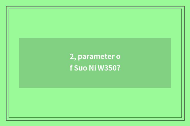 2, parameter of Suo Ni W350?