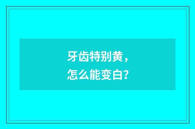 牙齿特别黄，怎么能变白？