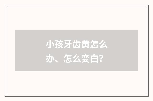 小孩牙齿黄怎么办、怎么变白？