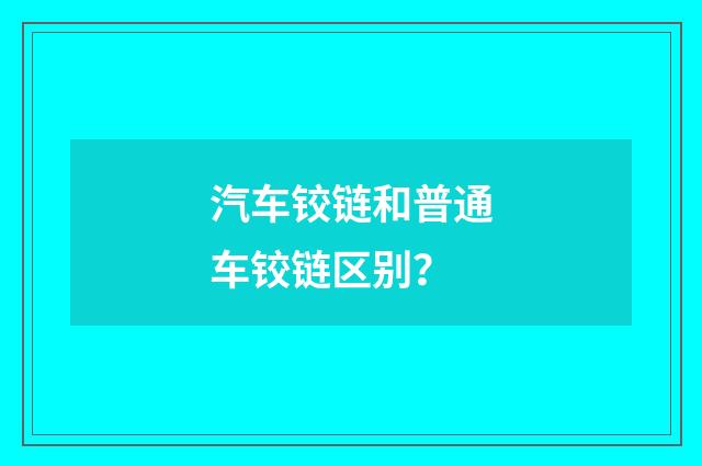 汽车铰链和普通车铰链区别？