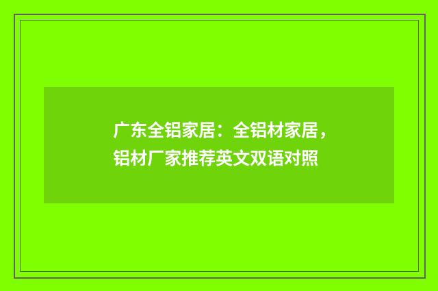 广东全铝家居：全铝材家居，铝材厂家推荐英文双语对照