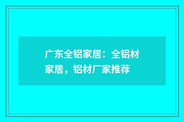 广东全铝家居：全铝材家居，铝材厂家推荐
