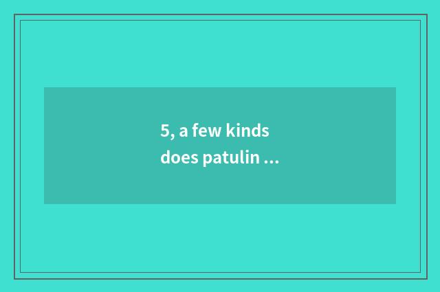 5, a few kinds does patulin have?