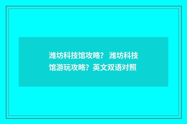 潍坊科技馆攻略? 潍坊科技馆游玩攻略?英文双语对照