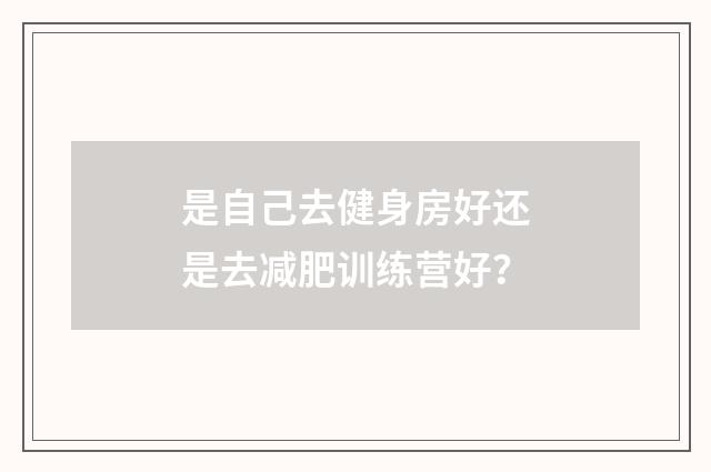 是自己去健身房好还是去减肥训练营好？