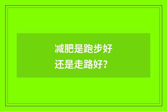 减肥是跑步好还是走路好?