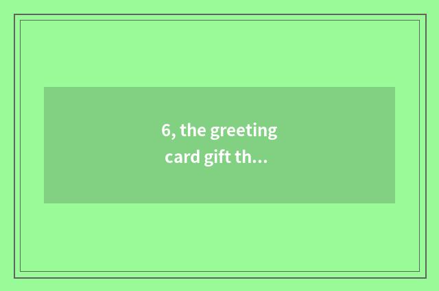 6, the greeting card gift that gives mother?