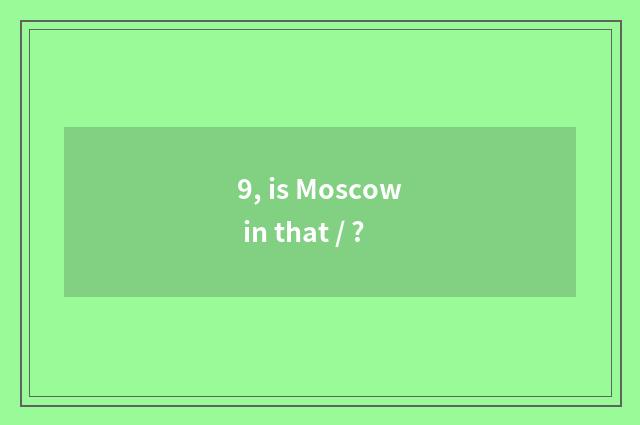 9, is Moscow in that / ?