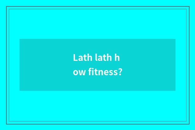 Lath lath how fitness?