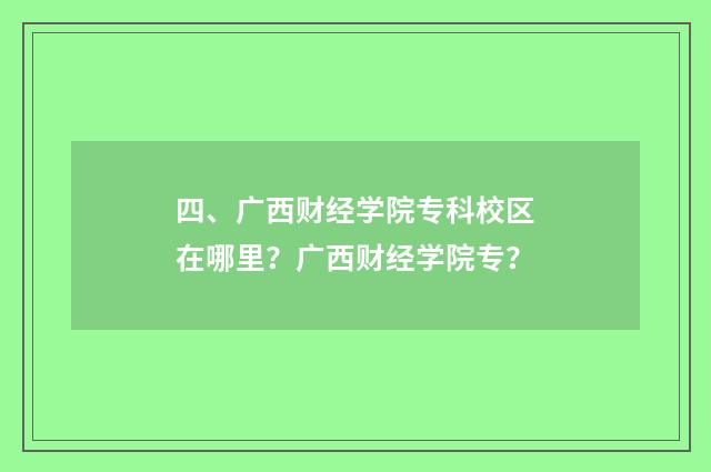 四、广西财经学院专科校区在哪里?广西财经学院专?