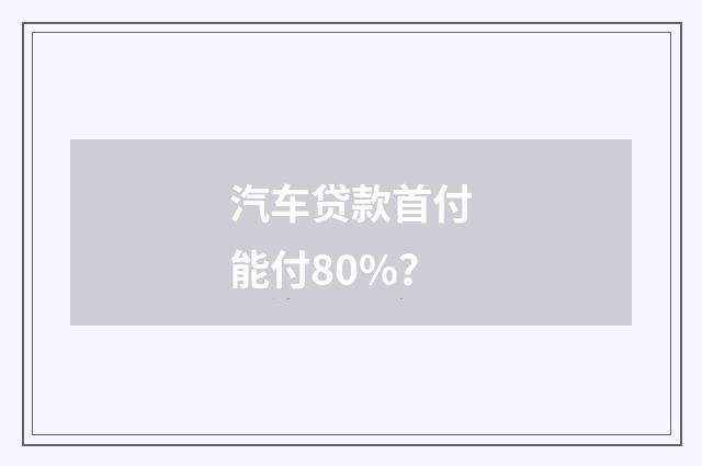 汽车贷款首付能付80%?