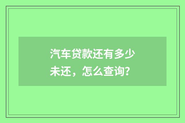 汽车贷款还有多少未还，怎么查询？