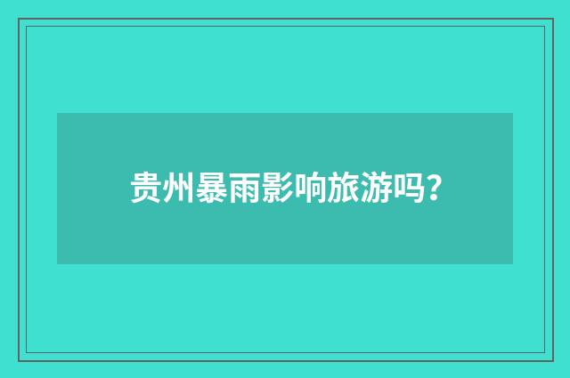 贵州暴雨影响旅游吗？