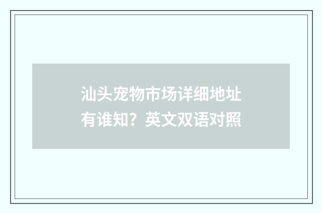 汕头宠物市场详细地址有谁知?英文双语对照