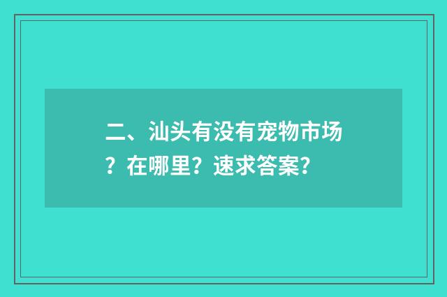 二、汕头有没有宠物市场？在哪里？速求答案？