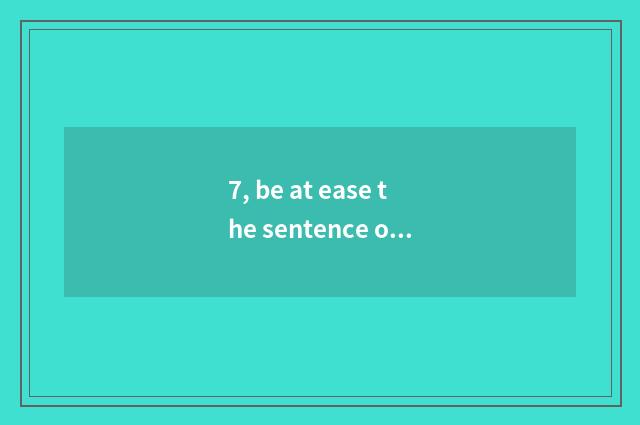 7, be at ease the sentence of fatigue and close nature?