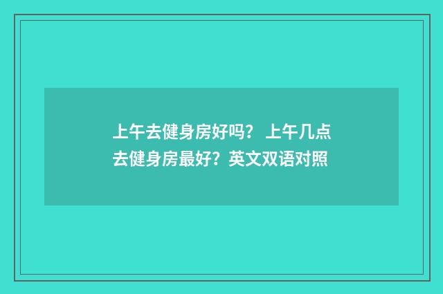 上午去健身房好吗? 上午几点去健身房最好?英文双语对照