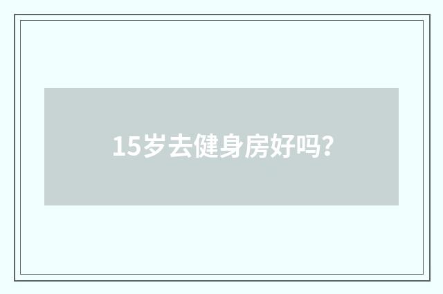 15岁去健身房好吗？