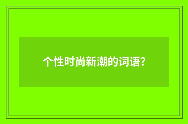 个性时尚新潮的词语？