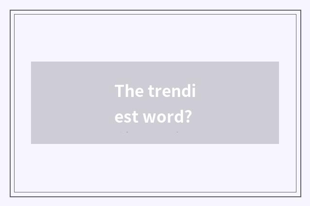 The trendiest word?