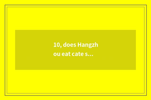 10, does Hangzhou eat cate surely?