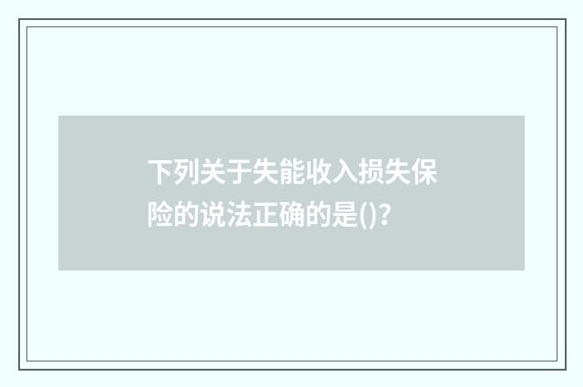 下列关于失能收入损失保险的说法正确的是()?