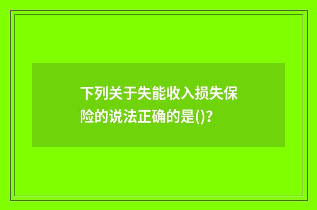 下列关于失能收入损失保险的说法正确的是()？