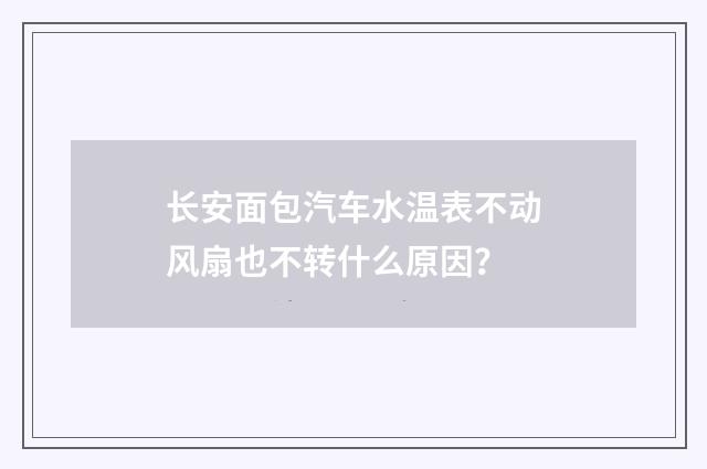长安面包汽车水温表不动风扇也不转什么原因？
