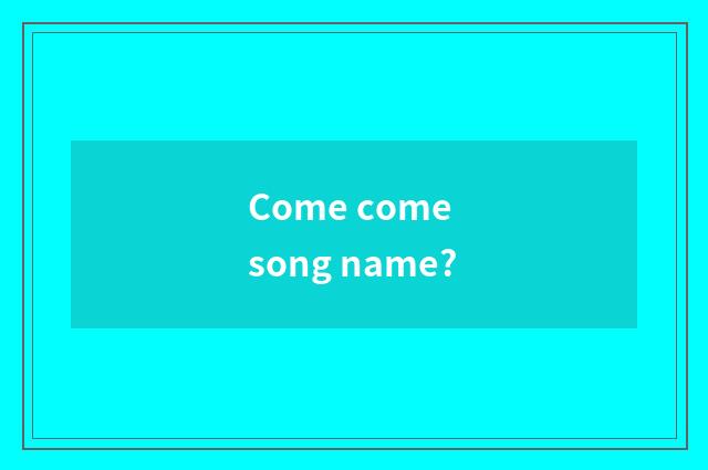 Come come song name?