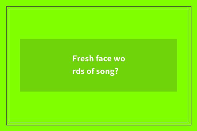 Fresh face words of song?