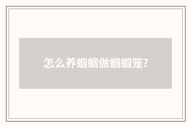 怎么养蝈蝈做蝈蝈笼？