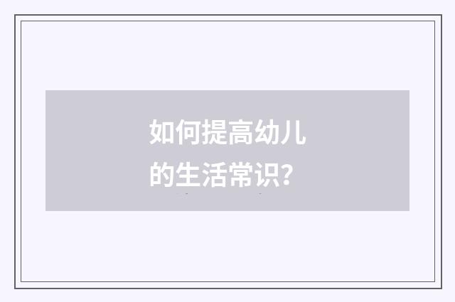 如何提高幼儿的生活常识？