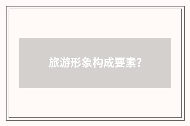 旅游形象构成要素？