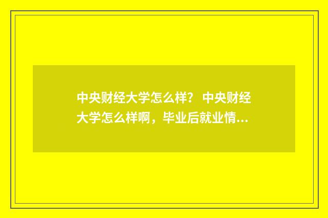 中央财经大学怎么样? 中央财经大学怎么样啊,毕业后就业情况如何?英文双语对照