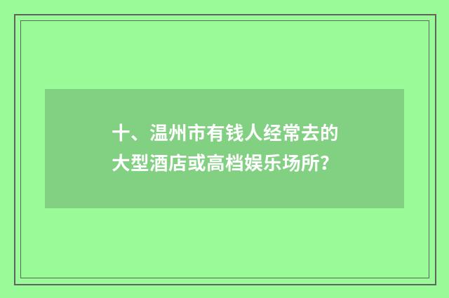 十、温州市有钱人经常去的大型酒店或高档娱乐场所?