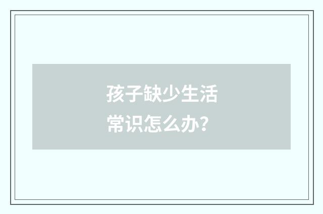 孩子缺少生活常识怎么办？