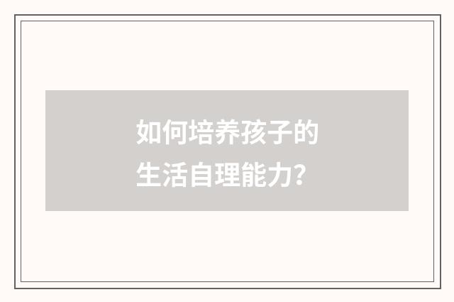 如何培养孩子的生活自理能力？