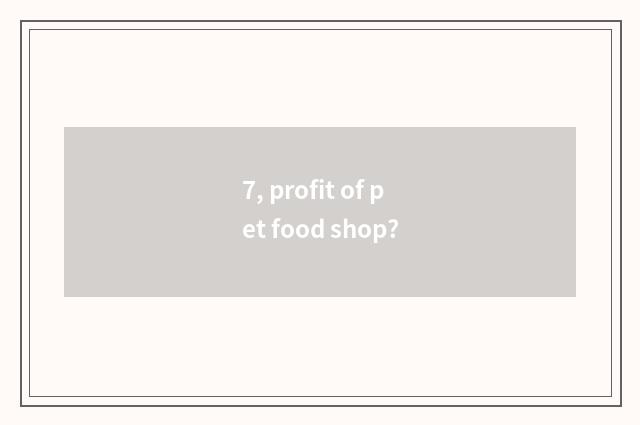 7, profit of pet food shop?