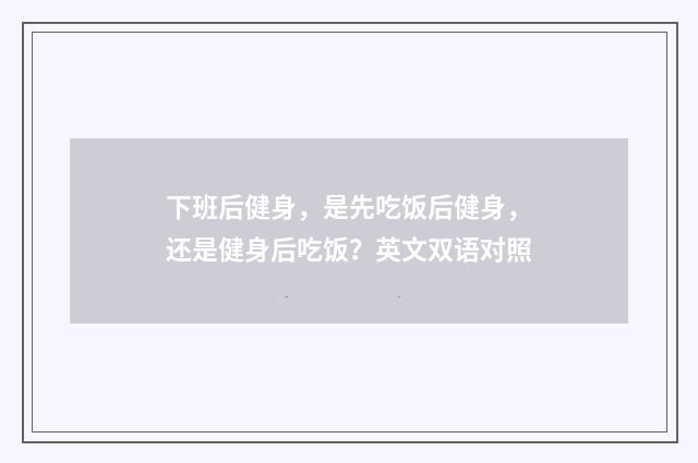 下班后健身，是先吃饭后健身，还是健身后吃饭？英文双语对照