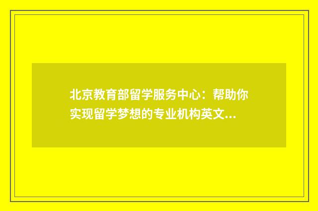 北京教育部留学服务中心：帮助你实现留学梦想的专业机构英文双语对照