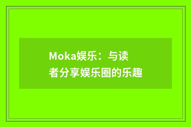 Moka娱乐：与读者分享娱乐圈的乐趣