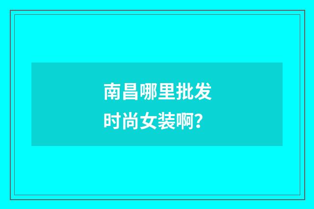 南昌哪里批发时尚女装啊？
