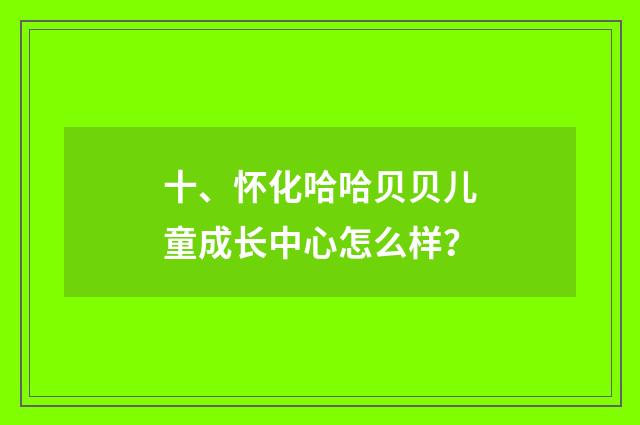 十、怀化哈哈贝贝儿童成长中心怎么样？