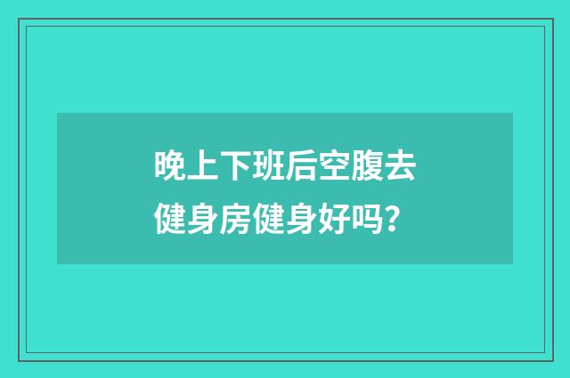晚上下班后空腹去健身房健身好吗？