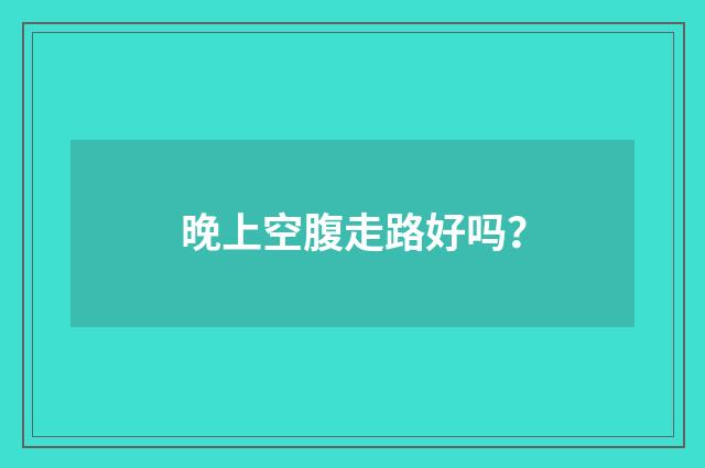 晚上空腹走路好吗？