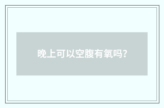 晚上可以空腹有氧吗？